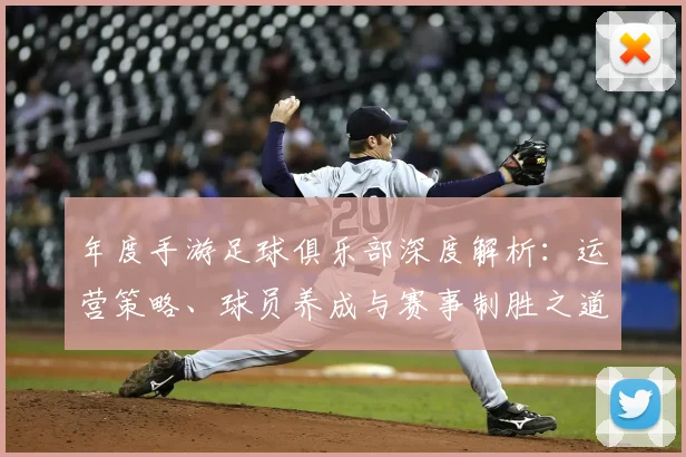 年度手游足球俱乐部深度解析：运营策略、球员养成与赛事制胜之道
