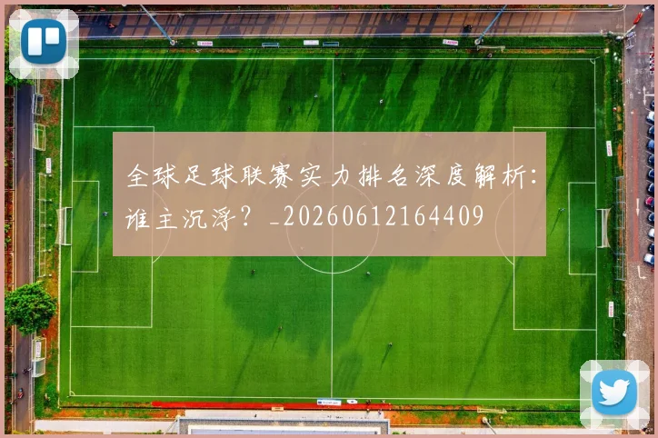 全球足球联赛实力排名深度解析：谁主沉浮？_20260612164409