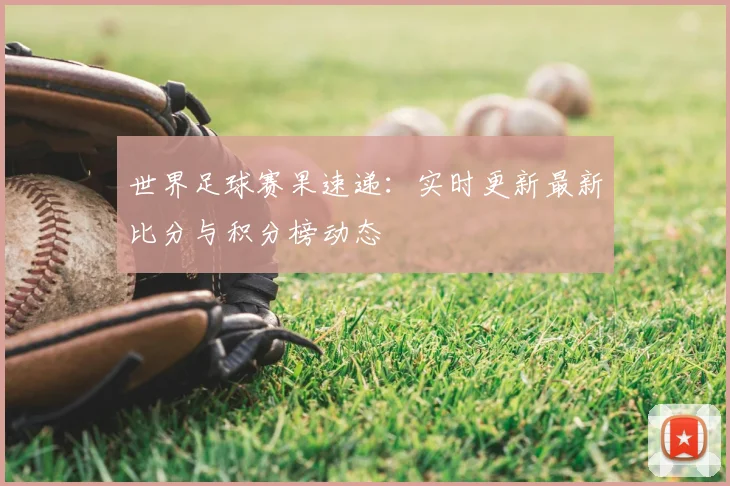 世界足球赛果速递:实时更新最新比分与积分榜动态