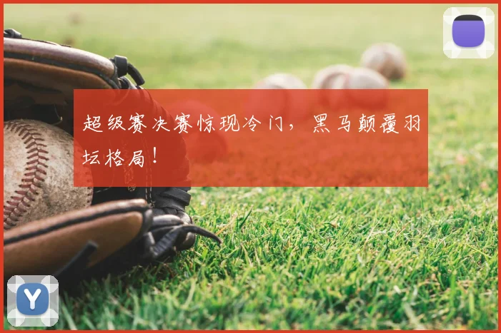 超级赛决赛惊现冷门，黑马颠覆羽坛格局！