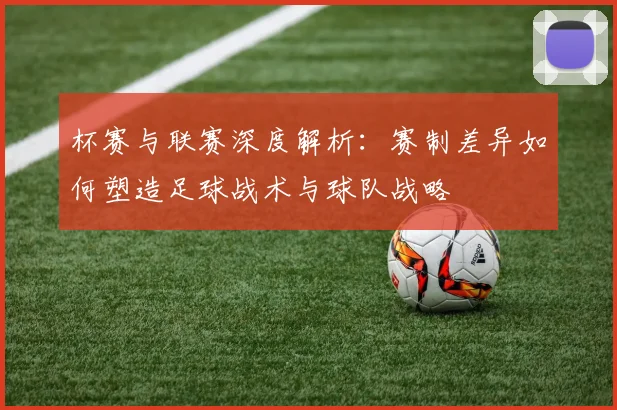 杯赛与联赛深度解析：赛制差异如何塑造足球战术与球队战略