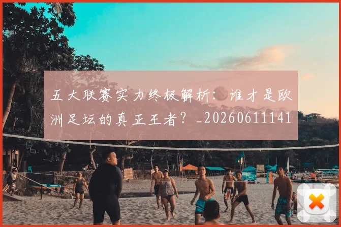 五大联赛实力终极解析:谁才是欧洲足坛的真正王者?_20260611141148