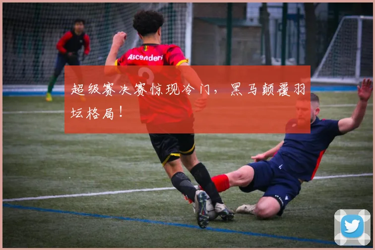 超级赛决赛惊现冷门,黑马颠覆羽坛格局!