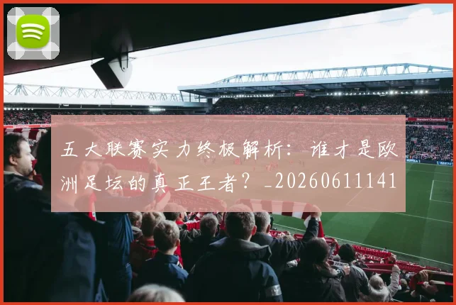 五大联赛实力终极解析:谁才是欧洲足坛的真正王者?_20260611141148