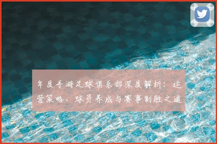 年度手游足球俱乐部深度解析:运营策略、球员养成与赛事制胜之道