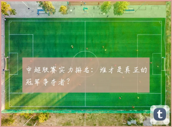 中超联赛实力排名：谁才是真正的冠军争夺者？