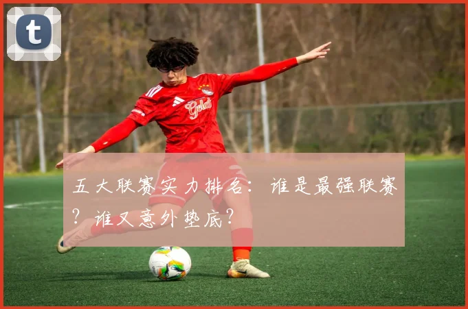 五大联赛实力排名:谁是最强联赛?谁又意外垫底?