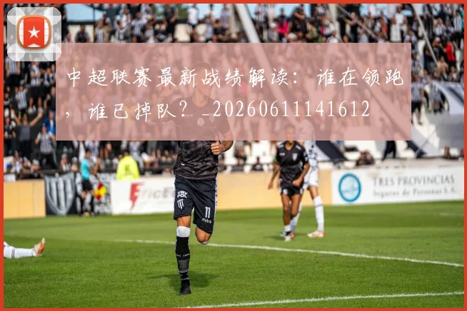 中超联赛最新战绩解读:谁在领跑,谁已掉队?_20260611141612