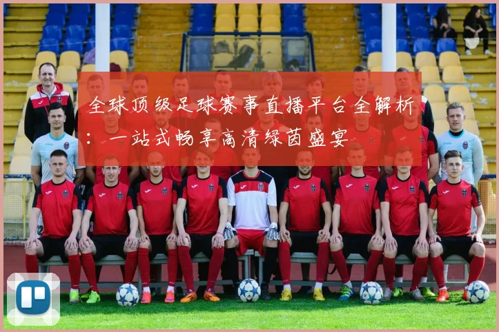 全球顶级足球赛事直播平台全解析:一站式畅享高清绿茵盛宴