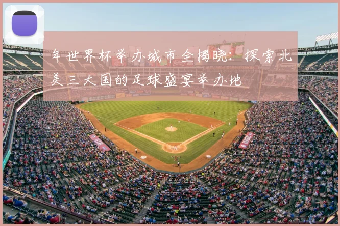 年世界杯举办城市全揭晓：探索北美三大国的足球盛宴举办地