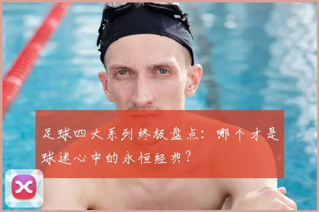 足球四大系列终极盘点:哪个才是球迷心中的永恒经典?
