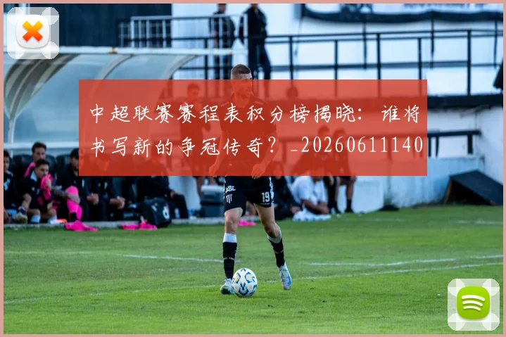 中超联赛赛程表积分榜揭晓:谁将书写新的争冠传奇?_20260611140910