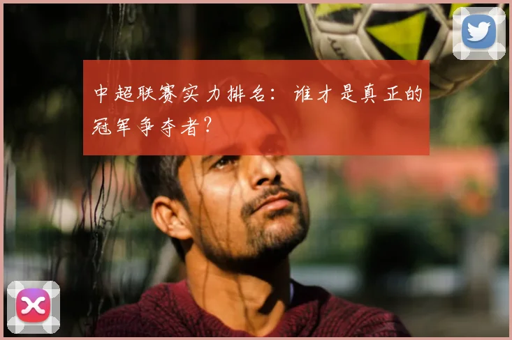 中超联赛实力排名:谁才是真正的冠军争夺者?