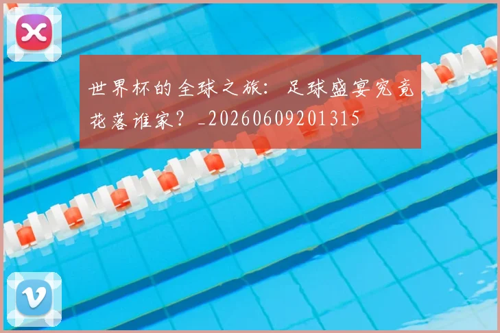 世界杯的全球之旅:足球盛宴究竟花落谁家?_20260609201315