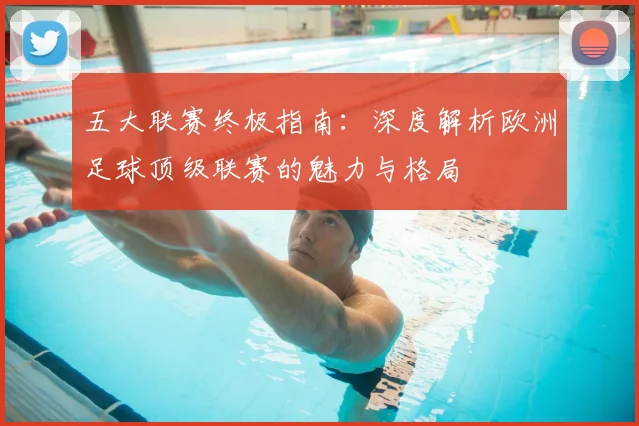 五大联赛终极指南:深度解析欧洲足球顶级联赛的魅力与格局