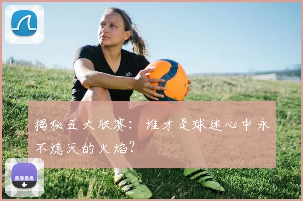 揭秘五大联赛：谁才是球迷心中永不熄灭的火焰？