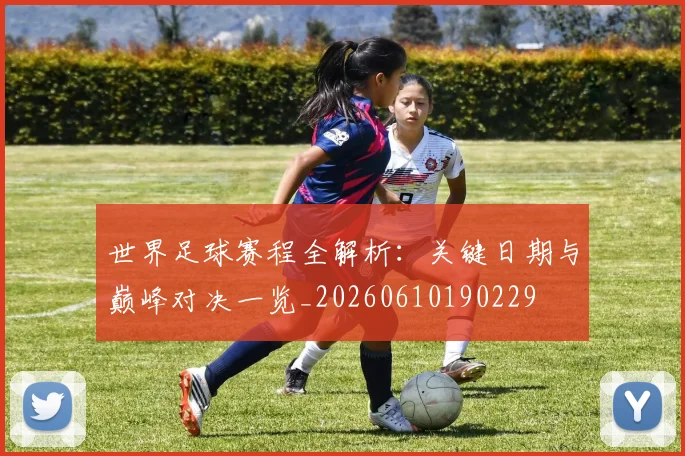 世界足球赛程全解析：关键日期与巅峰对决一览_20260610190229