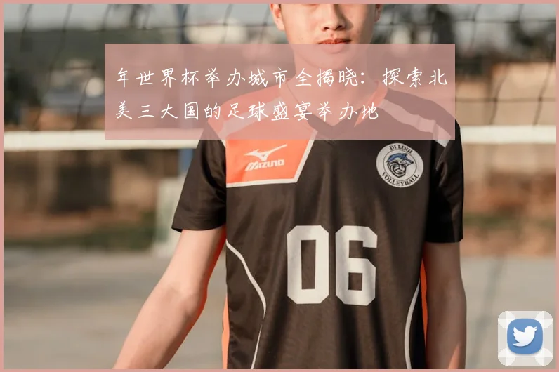年世界杯举办城市全揭晓:探索北美三大国的足球盛宴举办地
